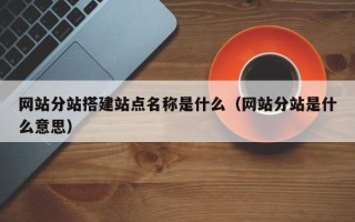 龙海网站分站搭建站点名称是什么（网站分站是什么意思）