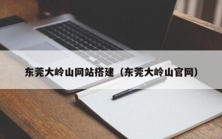龙海东莞大岭山网站搭建（东莞大岭山官网）