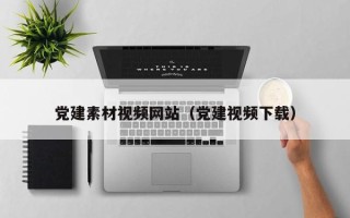 龙海党建素材视频网站（党建视频下载）