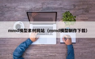 龙海mmd模型素材网站（mmd模型制作下载）