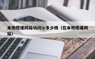 龙海本地搭建网站访问ip多少钱（在本地搭建网站）