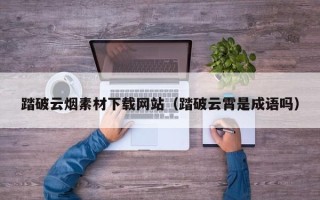 龙海踏破云烟素材下载网站（踏破云霄是成语吗）