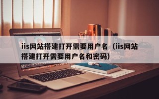 龙海iis网站搭建打开需要用户名（iis网站搭建打开需要用户名和密码）