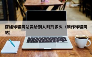 龙海搭建诈骗网站卖给别人判刑多久（制作诈骗网站）