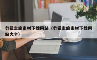龙海剪辑走廊素材下载网站（剪辑走廊素材下载网站大全）