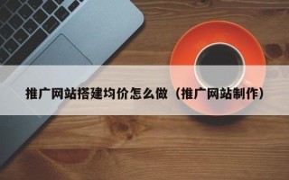 龙海推广网站搭建均价怎么做（推广网站制作）