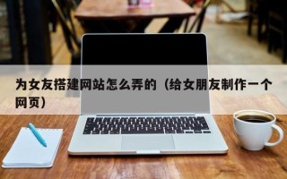 龙海为女友搭建网站怎么弄的（给女朋友制作一个网页）