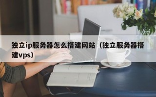 龙海独立ip服务器怎么搭建网站（独立服务器搭建vps）