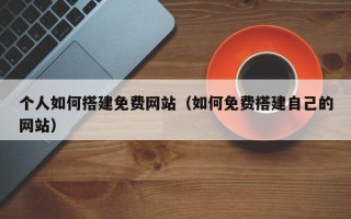 龙海个人如何搭建免费网站（如何免费搭建自己的网站）