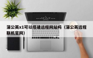 龙海蒲公英x1可以搭建远程网站吗（蒲公英远程联机官网）