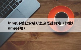 龙海lnmp环境已安装好怎么搭建网站（卸载lnmp环境）
