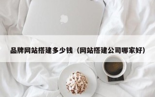 龙海品牌网站搭建多少钱（网站搭建公司哪家好）